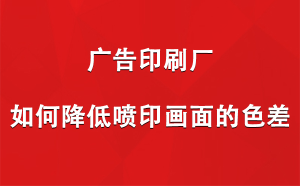 嘉峪关广告嘉峪关印刷厂如何降低喷印画面的色差