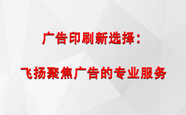 嘉峪关广告印刷新选择：飞扬聚焦广告的专业服务